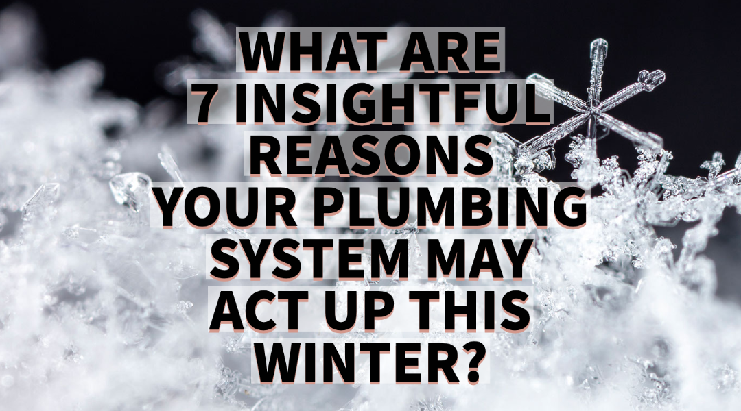 WHAT ARE 7 INSIGHTFUL REASONS YOUR PLUMBING SYSTEM MAY ACT UP THIS WINTER?